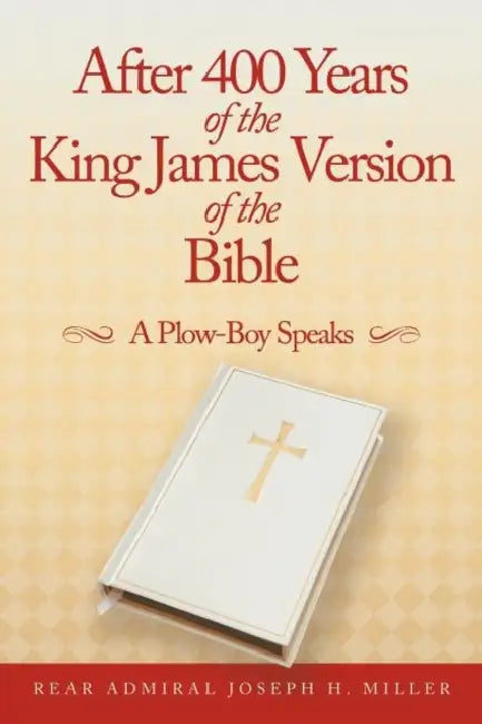 After 400 Years of the King James Version of the Bible: A Plow-Boy Speaks by Rear Admiral Joseph H. Miller