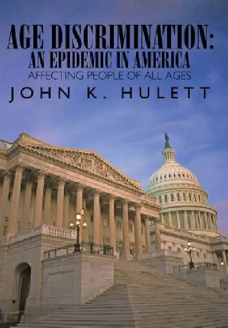 Age Discrimination: An Epidemic in America Affecting People of All Ages by John K. Hulett
