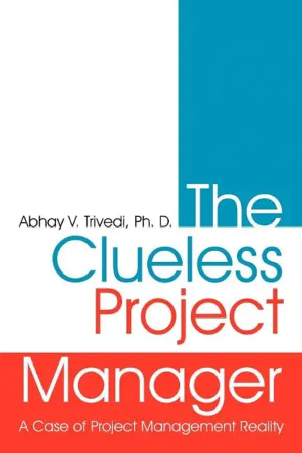 The Clueless Project Manager: A Case of Project Management Reality by Abhay V. Trivedi Ph. D.