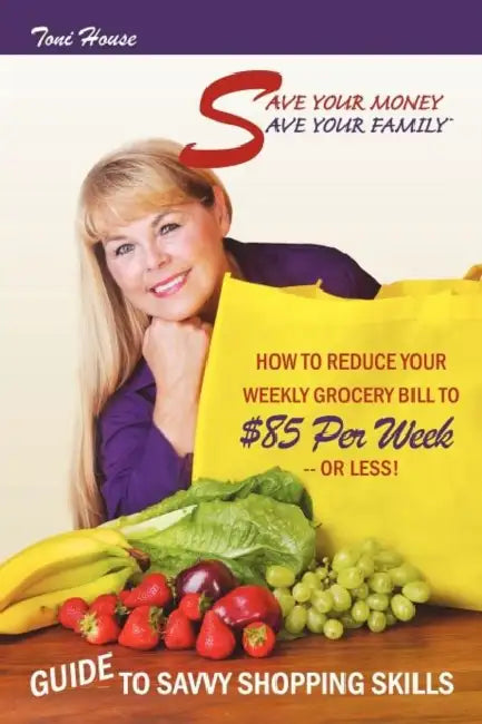 Save Your Money, Save Your Family TM Guide to Savvy Shopping Skills: How to Reduce Your Weekly Grocery Bill to $85 Per Week--Or Less! by Toni House