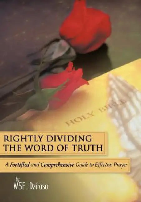 Rightly Dividing the Word of Truth: A Fortified and Comprehensive Guide to Effective Prayer by Mse Dzirasa