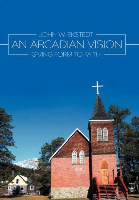 An Arcadian Vision: Giving Form to Faith by John W. Ekstedt