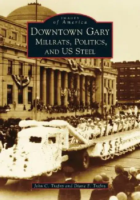 Downtown Gary: Millrats, Politics & Us Steel by John C. Trafny