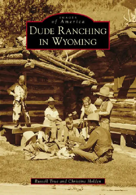 Dude Ranching in Wyoming by Russell A. True Jr, Christine Holden