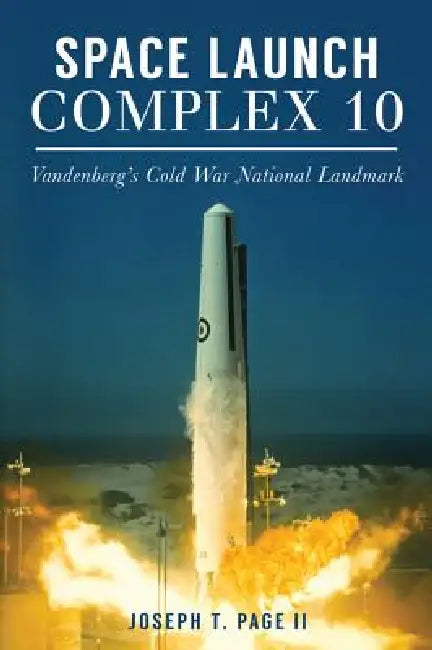 Space Launch Complex 10: Vandenberg's Cold War National Landmark by Joseph T. Page II