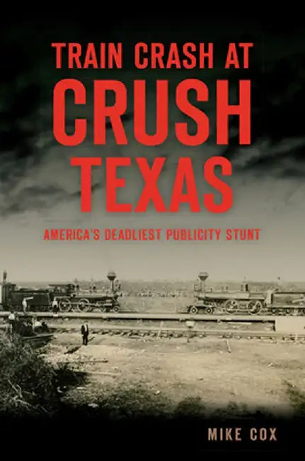 Train Crash at Crush, Texas: America's Deadliest Publicity Stunt by Mike Cox