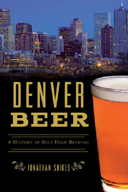 Denver Beer: A History of Mile High Brewing by Jonathan Shikes