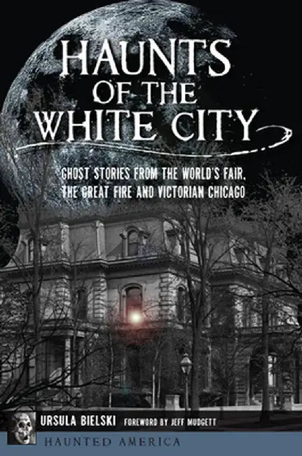 Haunts of the White City: Ghost Stories from the World's Fair, the Great Fire and Victorian Chicago by Ursula Bielski