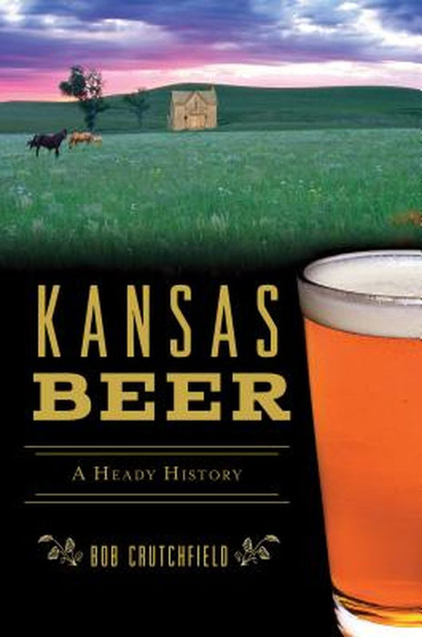 Kansas Beer: A Heady History by Bob Crutchfield