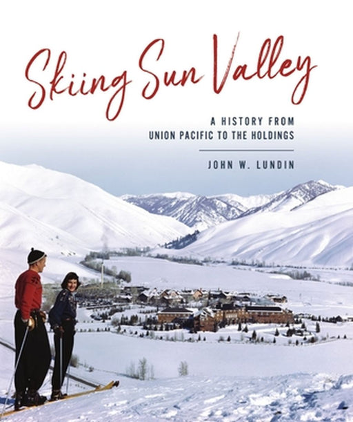 Skiing Sun Valley: A History from Union Pacific to the Holdings by John W. Lundin