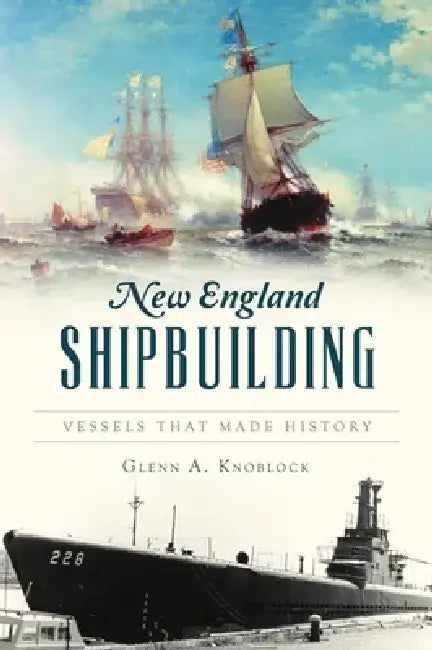 New England Shipbuilding: Vessels That Made History by Glenn a. Knoblock
