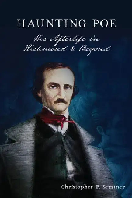 Haunting Poe: His Afterlife in Richmond & Beyond by Christopher P. Semtner