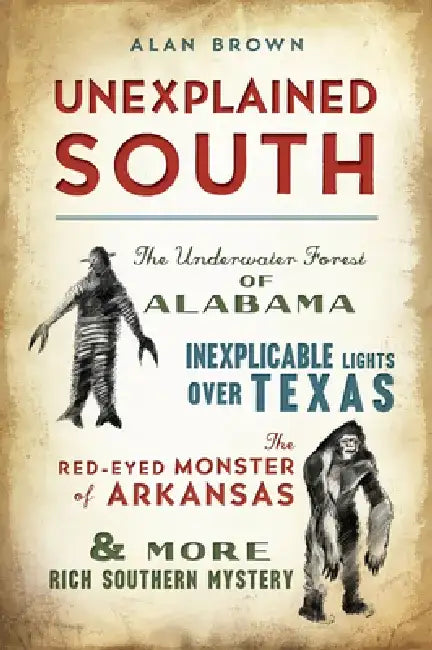 Unexplained South: The Underwater Forest of Alabama, Inexplicable Lights Over Texas, the Red-Eyed Monster of Arkansas & More Rich Southern Mystery by Alan N. Brown