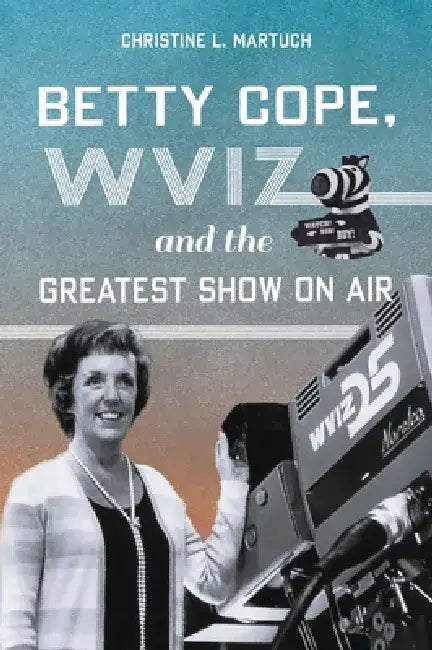 Betty Cope, Wviz and the Greatest Show on Air by Christine L. Martuch