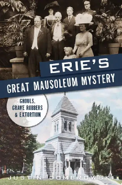 Erie's Great Mausoleum Mystery: Ghouls, Grave Robbers and Extortion by Justin Dombrowski
