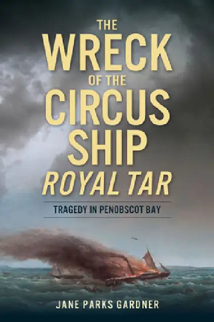 The Wreck of the Circus Ship Royal Tar: Tragedy in Penobscot Bay by Jane Parks Gardner