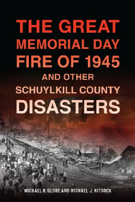 The Great Memorial Day Fire of 1945 and Other Schuylkill County Disasters by Michael R. Glore