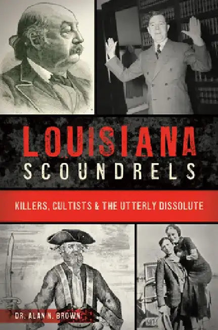 Louisiana Scoundrels: Killers, Cultists & the Utterly Dissolute by Alan Brown