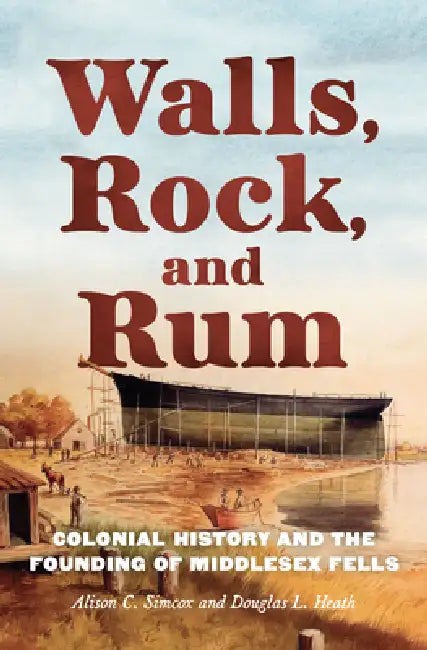 Walls, Rock, and Rum: Colonial History and the Founding of Middlesex Fells by Alison C. Simcox, Douglas L. Heath