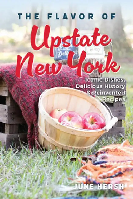 The Flavor of Upstate New York: Iconic Dishes, Delicious History & Reinvented Recipes by June Hersh