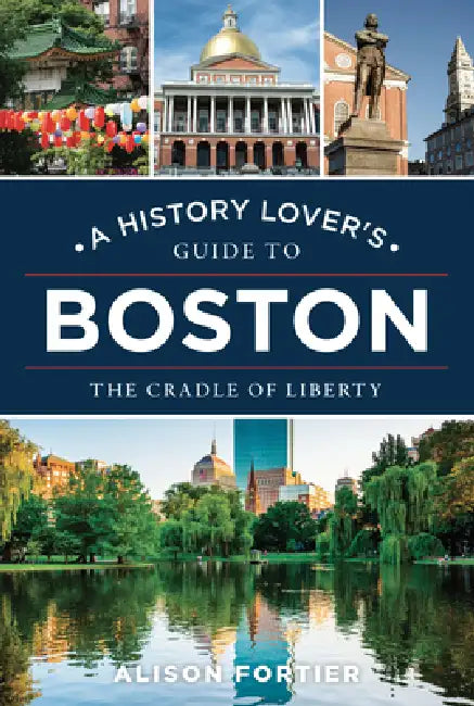 A History Lover's Guide to Boston: The Cradle of Liberty by Alison Fortier