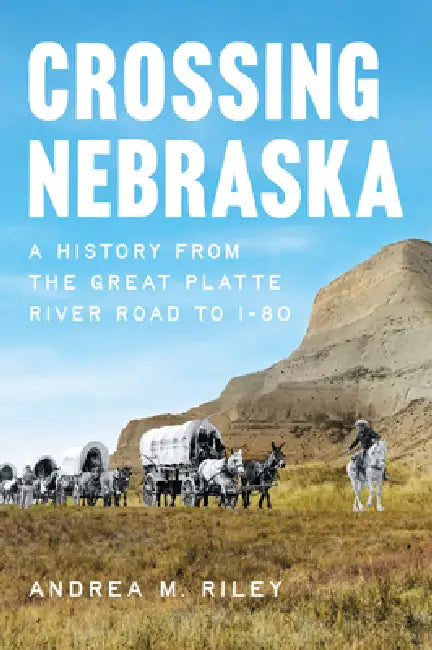 Crossing Nebraska: A History from the Great Platte River Road to I-80 by Andrea M. Riley