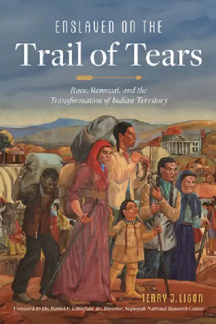 Enslaved on the Trail of Tears: Race, Removal, and the Transformation of Indian Territory by Terry J. Ligon, Daniel F. Littlefield