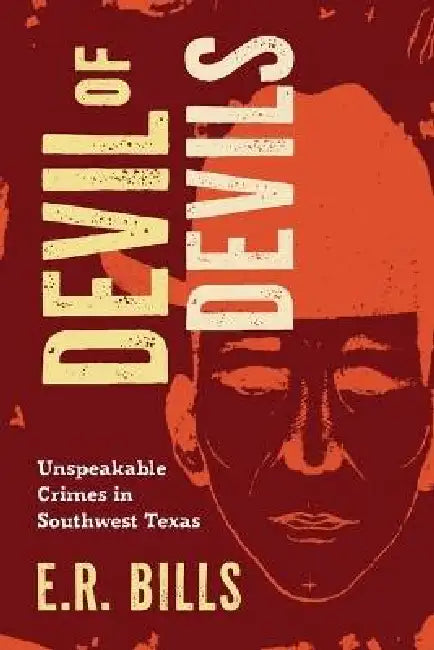 Devil of Devils: Unspeakable Crimes in Southwest Texas by E. R. Bills