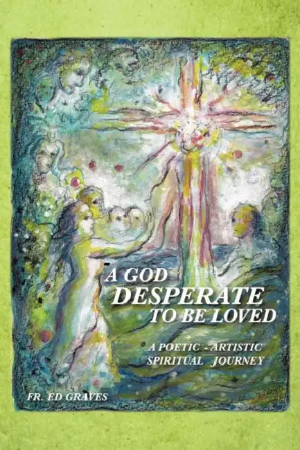 A God Desperate to Be Loved: a poetic - artistic spiritual journey by Ed Graves