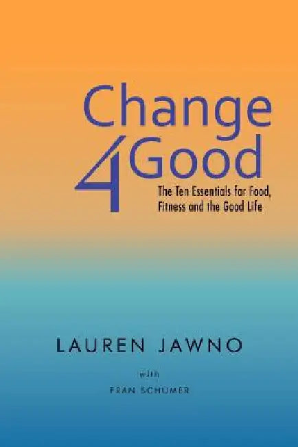 Change4good: The Ten Essentials for Food, Fitness and the Good Life by Lauren Jawno, Fran Schumer