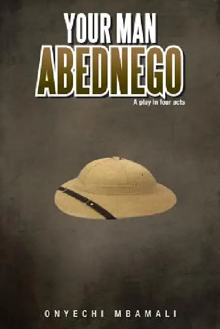 Your Man Abednego: A Play in Four Acts by Onyechi Mbamali