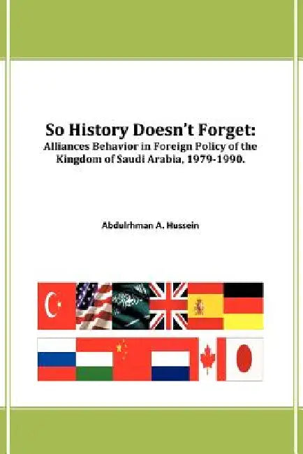 So History Doesn't Forget: Alliances Behavior in Foreign Policy of the Kingdom of Saudi Arabia,1979-1990 by Abdulrhman A. Hussein
