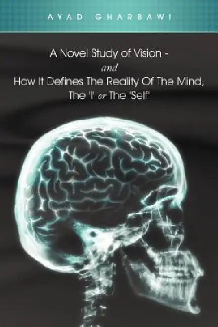 A Novel Study of Vision - And How It Defines the Reality of the Mind, the 'i' or the 'Self' by Ayad Gharbawi