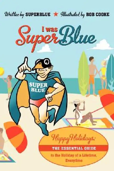 I Was Superblue: Happy Holidays - The Essential Guide to the Holiday of a Lifetime Everytime by Superblue
