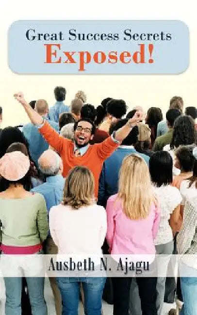 Great Success Secrets Exposed! by Ausbeth N. Ajagu