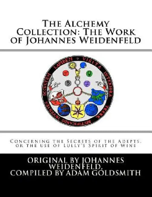 The Alchemy Collection: The Work of Johannes Weidenfeld: Concerning the Secrets of the Adepts, or the use of Lully's Spirit of Wine by Adam Goldsmith