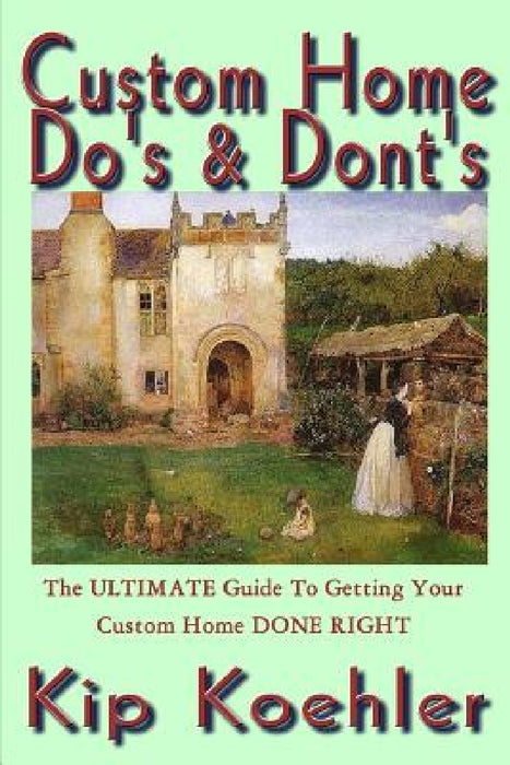 Custom Home Do's & Dont's: The ULTIMATE Guide For Getting Your Custom Home DONE RIGHT by Kip Koehler