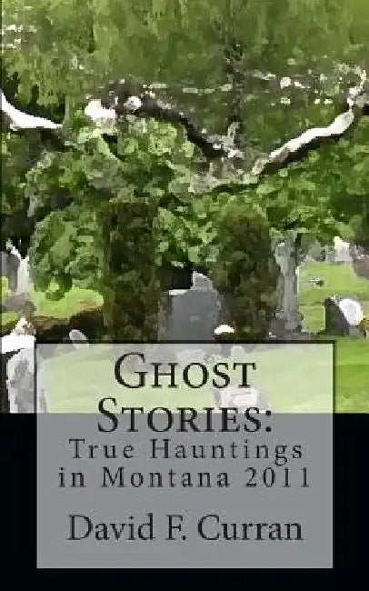 Ghost Stories: True Hauntings in Montana 2011 by David F. Curran