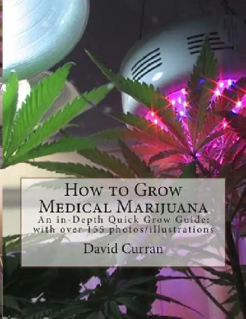 How to Grow Medical Marijuana: An in-Depth Quick Grow Guide: with over 155 photos/illustrations by David Curran