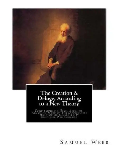 The Creation & Deluge, According to a New Theory: Confirming the Bible Account, Removing Most of the Difficulties Heretofore Suggested by Skeptical Ph by Samuel Webb