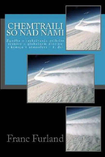 Chemtraili So Nad Nami: Zgodba O Razkrivanju Prikrite Resnice O Globalnem Genocidu S Kemijo V Atmosferi by Furland, Franc