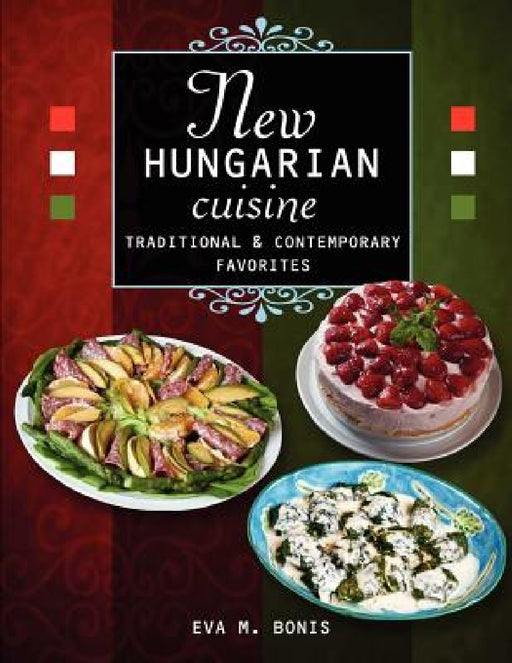 New Hungarian Cuisine. Traditional and Contemporary Favorites by Eva M. Bonis