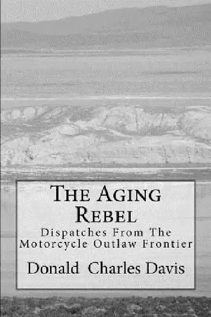 The Aging Rebel: Dispatches From The Motorcycle Outlaw Frontier by Donald Charles Davis
