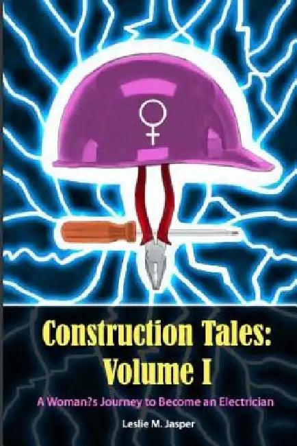 Construction Tales: Volume I: A Woman's Journey to Become an Electrician by Leslie M. Jasper
