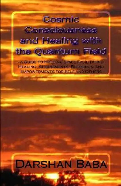 Cosmic Consciousness and Healing with the Quantum Field: -a Guide to Holding Space Facilitating Healing, Attunements, Blessings, and Empowerments for by Darshan Baba