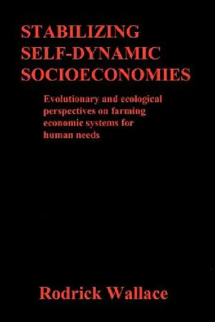 Stabilizing Self-dynamic Socioeconomies: Evolutionary and ecological perspectives on farming economic systems for human needs by Rodrick Wallace
