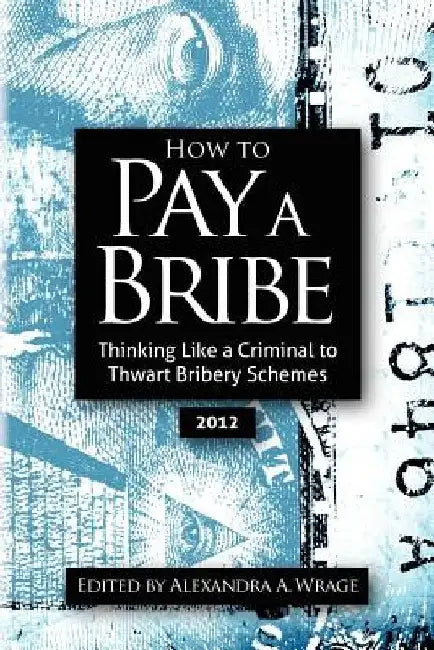 How to Pay a Bribe: Thinking Like a Criminal to Thwart Bribery Schemes by Alexandra Addison Wrage
