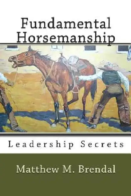 Fundamental Horsemanship Leadership Secrets by Matthew M. Brendal