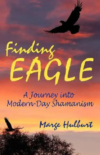 Finding Eagle: A Journey into Modern-Day Shamanism by Marge Hulburt
