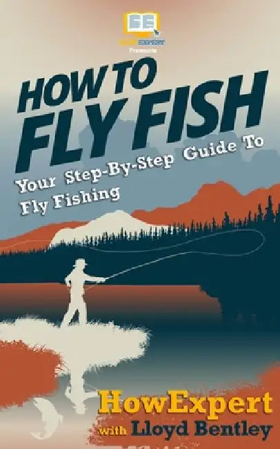 How To Fly Fish - Your Step-By-Step Guide To Fly Fishing by Lloyd Bentley